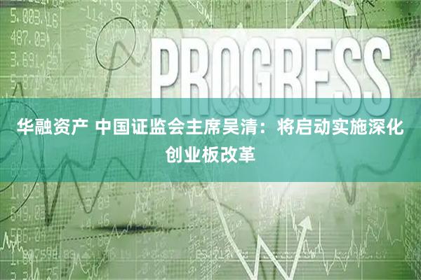 华融资产 中国证监会主席吴清：将启动实施深化创业板改革