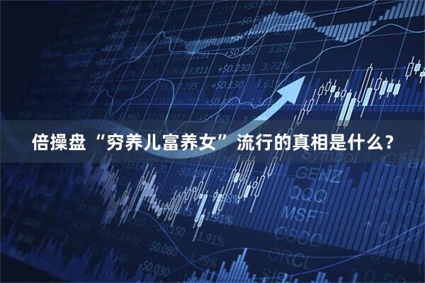 倍操盘 “穷养儿富养女” 流行的真相是什么？