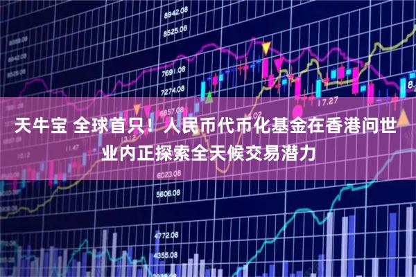 天牛宝 全球首只！人民币代币化基金在香港问世 业内正探索全天候交易潜力