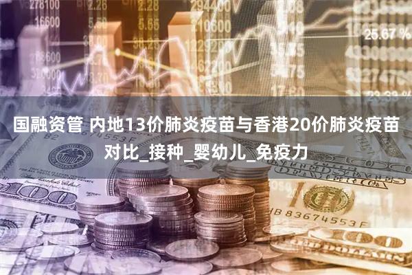 国融资管 内地13价肺炎疫苗与香港20价肺炎疫苗对比_接种_婴幼儿_免疫力