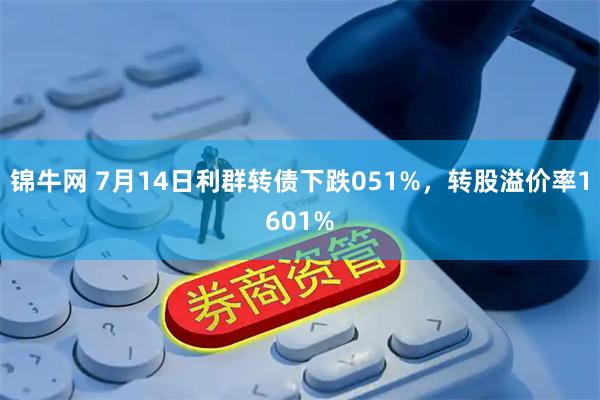 锦牛网 7月14日利群转债下跌051%，转股溢价率1601%