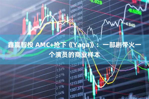 鑫赢智投 AMC+抢下《Yaga》：一部剧带火一个演员的商业样本