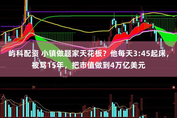 屿科配资 小镇做题家天花板?他每天3:45起床,被骂15年,把市值做到4万亿美元