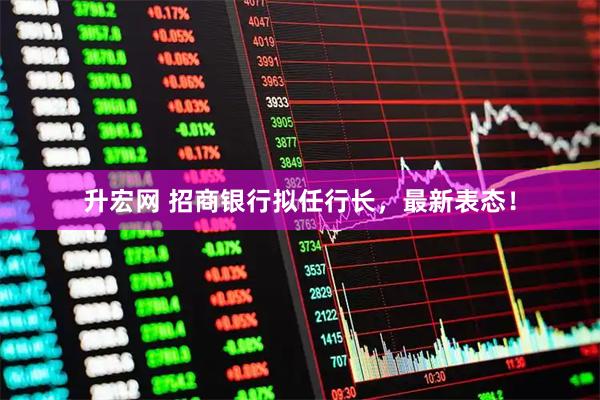 升宏网 招商银行拟任行长，最新表态！