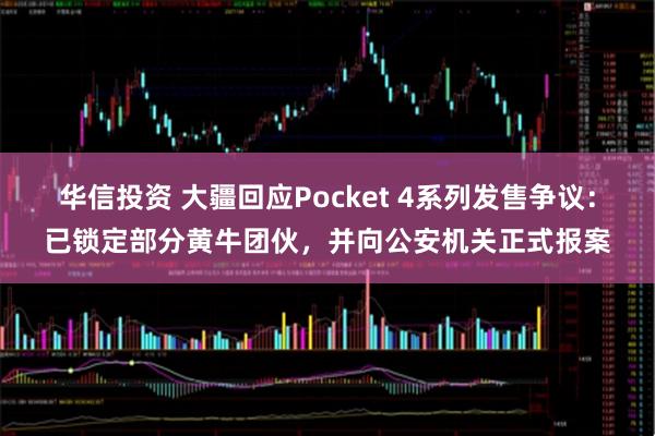 华信投资 大疆回应Pocket 4系列发售争议：已锁定部分黄牛团伙，并向公安机关正式报案